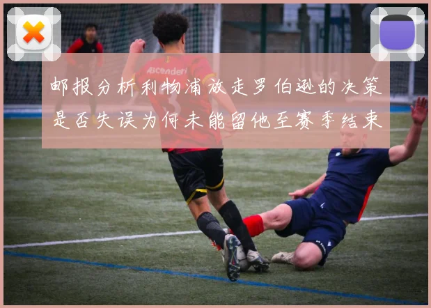 邮报分析利物浦放走罗伯逊的决策是否失误为何未能留他至赛季结束