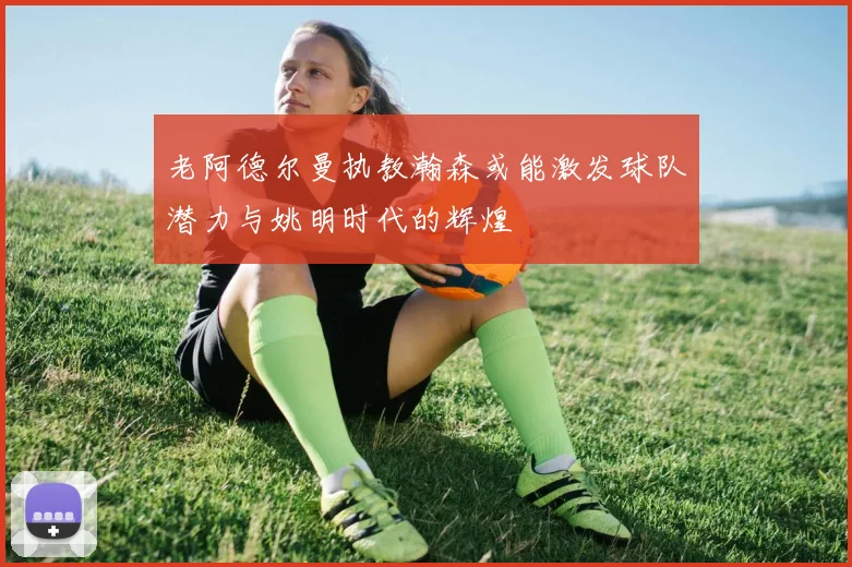 老阿德尔曼执教瀚森或能激发球队潜力与姚明时代的辉煌