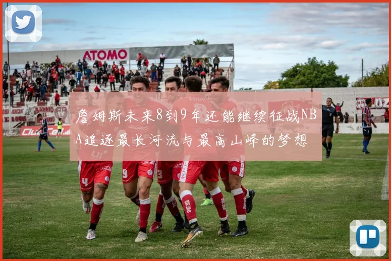 詹姆斯未来8到9年还能继续征战NBA追逐最长河流与最高山峰的梦想