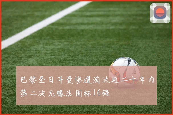巴黎圣日耳曼惨遭淘汰近二十年内第二次无缘法国杯16强