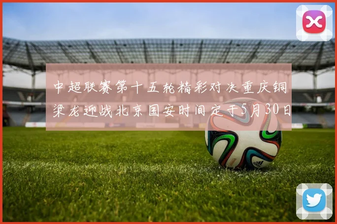 中超联赛第十五轮精彩对决重庆铜梁龙迎战北京国安时间定于5月30日20点