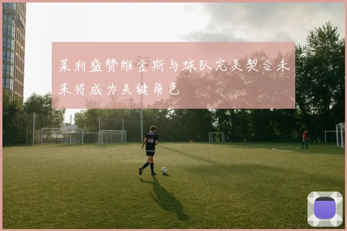 莱利盛赞维金斯与球队完美契合未来将成为关键角色