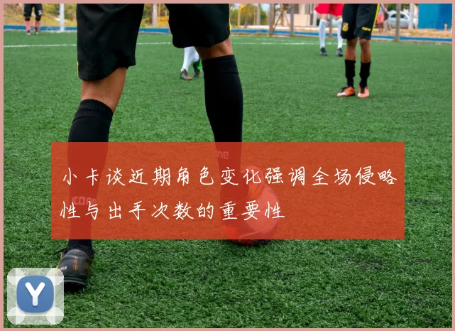 小卡谈近期角色变化强调全场侵略性与出手次数的重要性