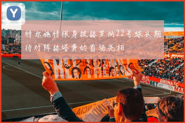 特尔施特根身披赫罗纳22号球衣期待对阵赫塔费的首场亮相