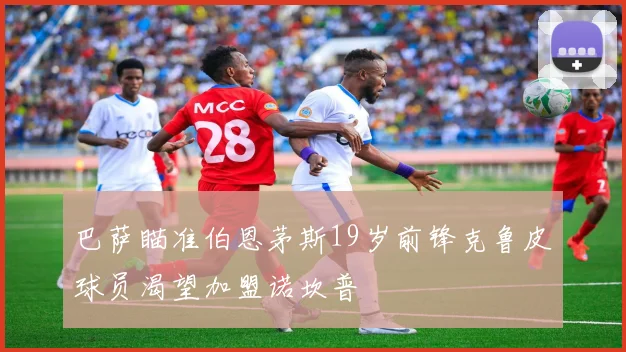 巴萨瞄准伯恩茅斯19岁前锋克鲁皮球员渴望加盟诺坎普