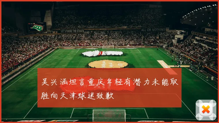 吴兴涵坦言重庆年轻有潜力未能取胜向天津球迷致歉