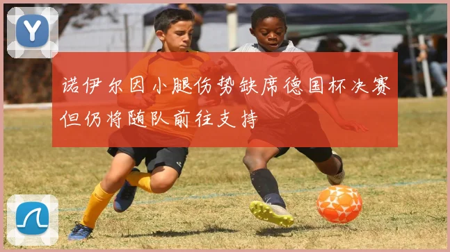 诺伊尔因小腿伤势缺席德国杯决赛但仍将随队前往支持