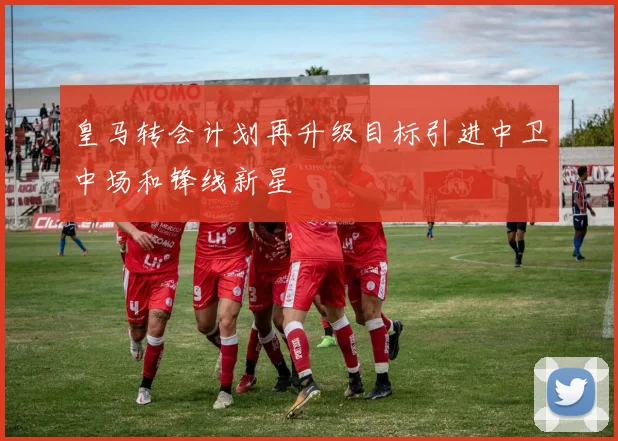 皇马转会计划再升级目标引进中卫中场和锋线新星