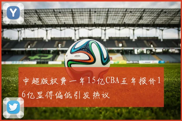 中超版权费一年15亿CBA五年报价16亿显得偏低引发热议
