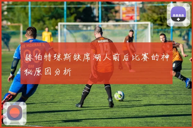 赫伯特琼斯缺席湖人前后比赛的神秘原因分析