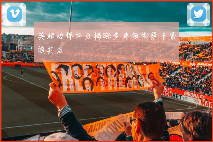 英超边锋评分揭晓多库领衔萨卡紧随其后