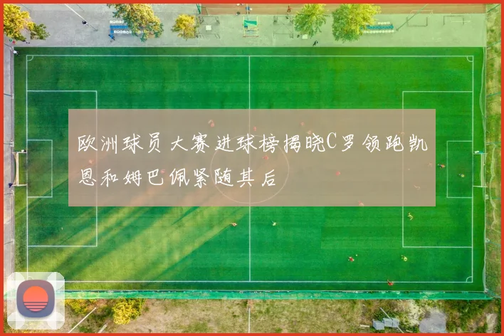 欧洲球员大赛进球榜揭晓C罗领跑凯恩和姆巴佩紧随其后