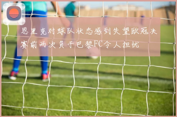 恩里克对球队状态感到失望欧冠决赛前两次负于巴黎FC令人担忧