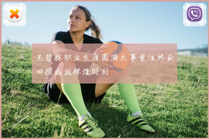 王哲林职业生涯圆满久事重注终获回报成就辉煌时刻