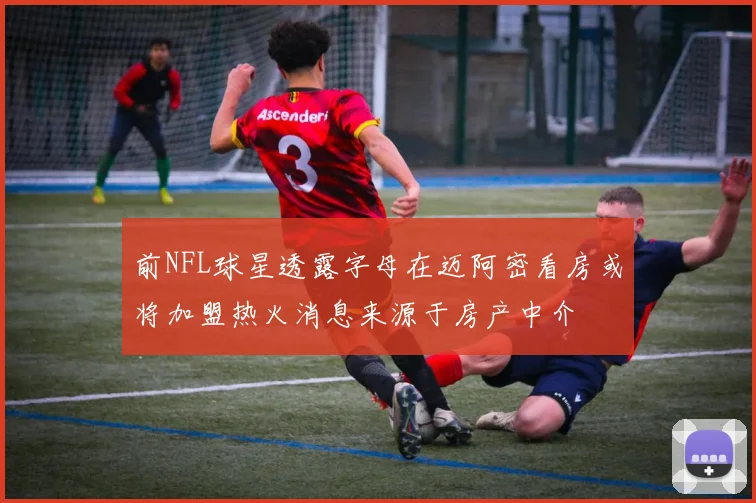 前NFL球星透露字母在迈阿密看房或将加盟热火消息来源于房产中介