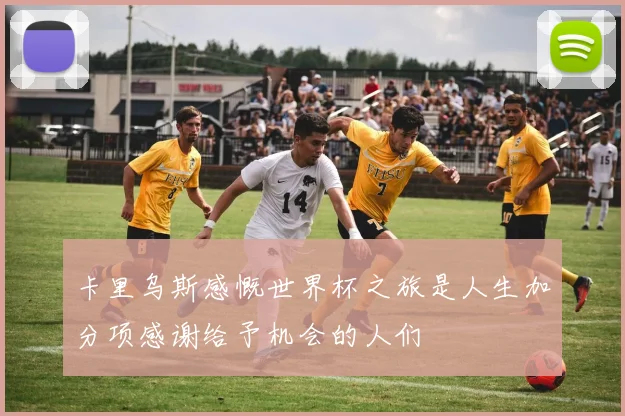卡里乌斯感慨世界杯之旅是人生加分项感谢给予机会的人们