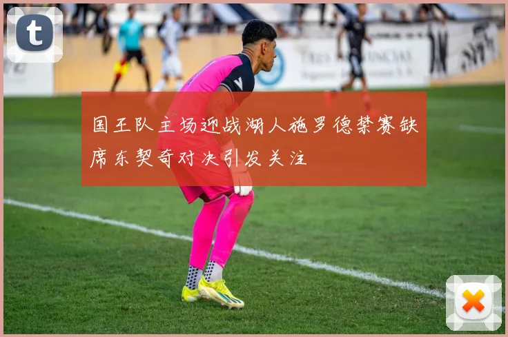 国王队主场迎战湖人施罗德禁赛缺席东契奇对决引发关注