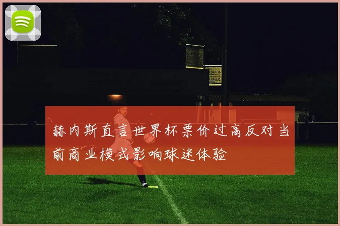 赫内斯直言世界杯票价过高反对当前商业模式影响球迷体验
