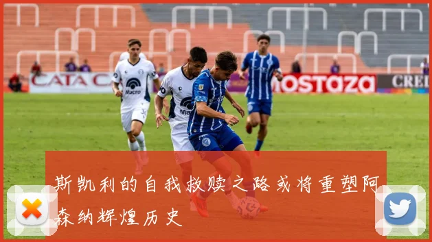 斯凯利的自我救赎之路或将重塑阿森纳辉煌历史