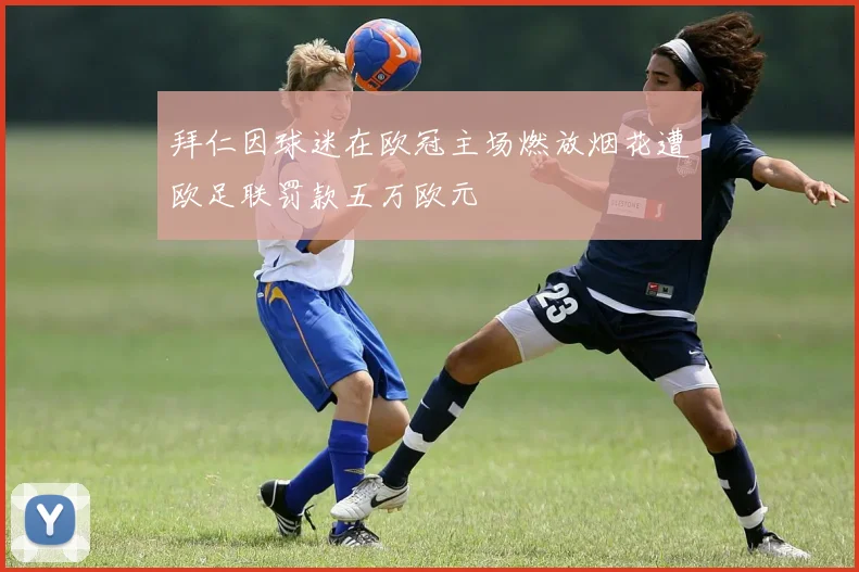 拜仁因球迷在欧冠主场燃放烟花遭欧足联罚款五万欧元