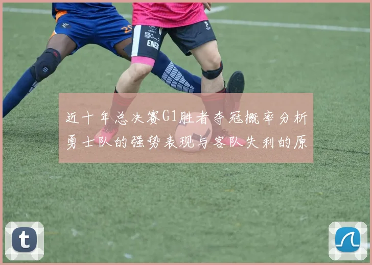 近十年总决赛G1胜者夺冠概率分析勇士队的强势表现与客队失利的原因探讨