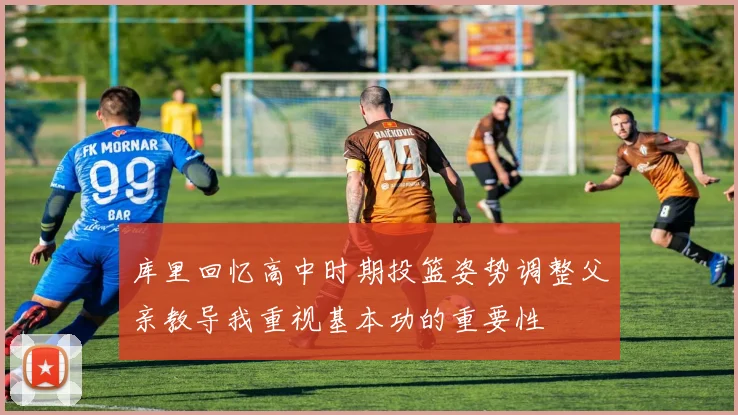 库里回忆高中时期投篮姿势调整父亲教导我重视基本功的重要性