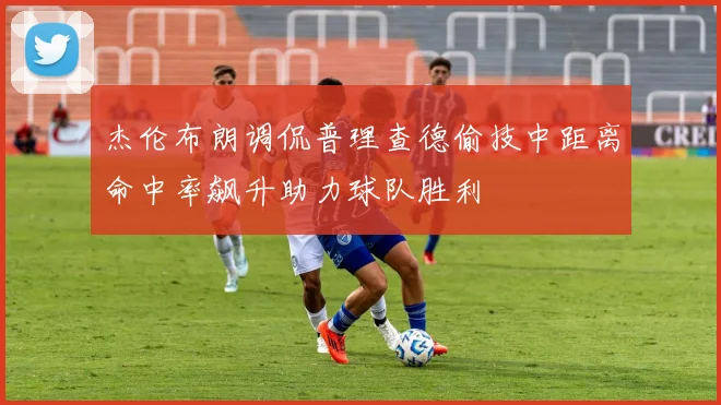 杰伦布朗调侃普理查德偷技中距离命中率飙升助力球队胜利