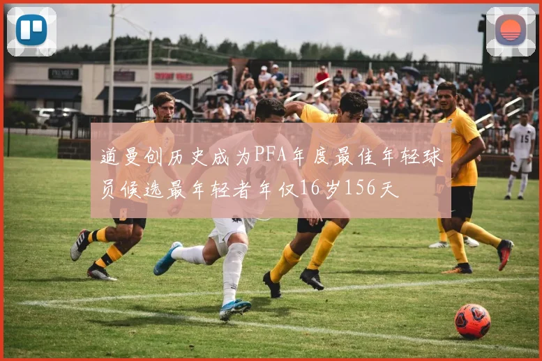 道曼创历史成为PFA年度最佳年轻球员候选最年轻者年仅16岁156天