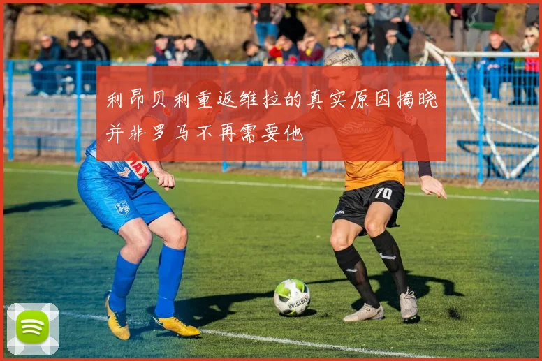 利昂贝利重返维拉的真实原因揭晓并非罗马不再需要他