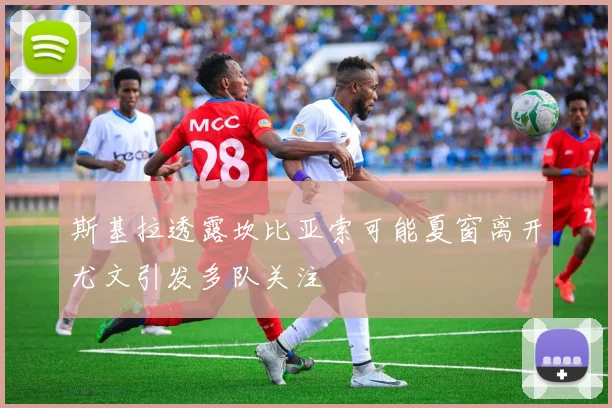 斯基拉透露坎比亚索可能夏窗离开尤文引发多队关注