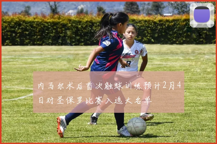 内马尔术后首次触球训练预计2月4日对圣保罗比赛入选大名单